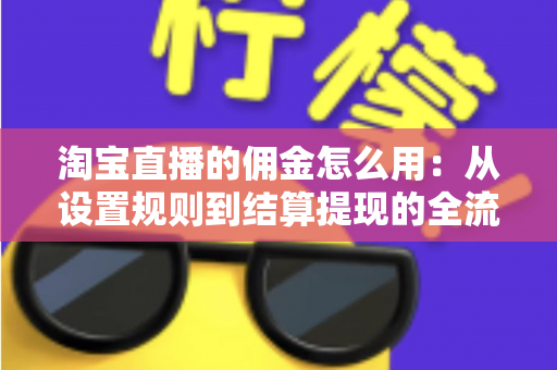 淘宝直播的佣金怎么用：从设置规则到结算提现的全流程实战指南