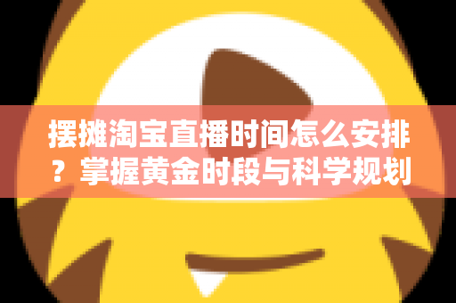 摆摊淘宝直播时间怎么安排？掌握黄金时段与科学规划，让摆摊直播流量翻倍