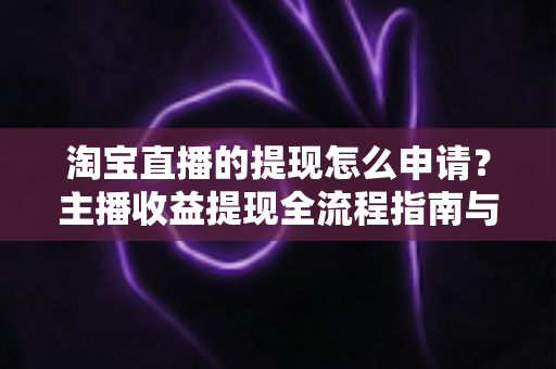 淘宝直播的提现怎么申请?主播收益提现全流程指南与常见问题详解 淘宝直播的提现怎么申请?主播收益提现全流程指南与常见问题详解