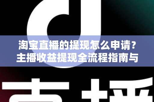 淘宝直播的提现怎么申请？主播收益提现全流程指南与常见问题详解
