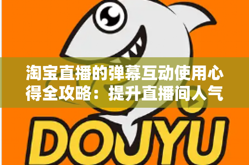 淘宝直播的弹幕互动使用心得全攻略:提升直播间人气与转化的实战经验总结 淘宝直播的弹幕互动使用心得全攻略:提升直播间人气与转化的实战经验总结