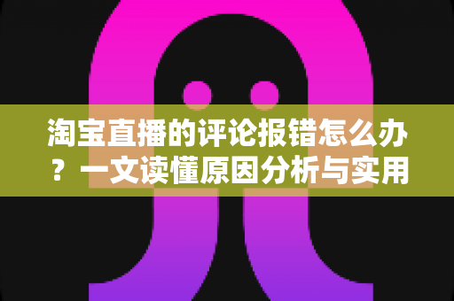 淘宝直播的评论报错怎么办?一文读懂原因分析与实用解决技巧,助你畅聊无阻 淘宝直播的评论报错怎么办?一文读懂原因分析与实用解决技巧,助你畅聊无阻