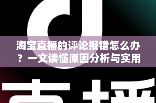 淘宝直播的评论报错怎么办?一文读懂原因分析与实用解决技巧,助你畅聊无阻 淘宝直播的评论报错怎么办?一文读懂原因分析与实用解决技巧,助你畅聊无阻