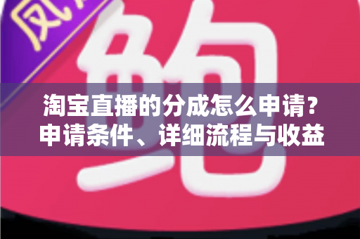 淘宝直播的分成怎么申请?申请条件、详细流程与收益提升全解析 淘宝直播的分成怎么申请?申请条件、详细流程与收益提升全解析