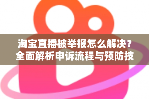 淘宝直播被举报怎么解决?全面解析申诉流程与预防技巧,助你快速恢复直播权限 淘宝直播被举报怎么解决?全面解析申诉流程与预防技巧,助你快速恢复直播权限