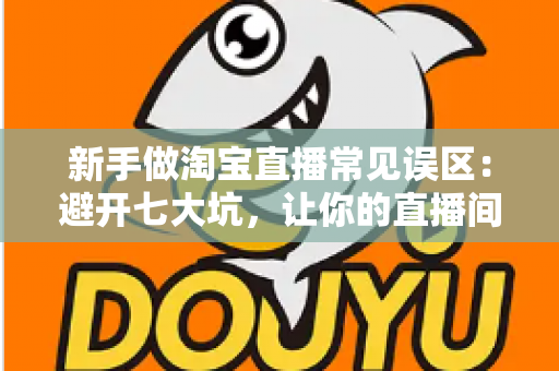 新手做淘宝直播常见误区:避开七大坑,让你的直播间少走三个月弯路 新手做淘宝直播常见误区:避开七大坑,让你的直播间少走三个月弯路
