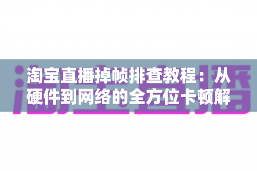 淘宝直播掉帧排查教程：从硬件到网络的全方位卡顿解决方案大揭秘