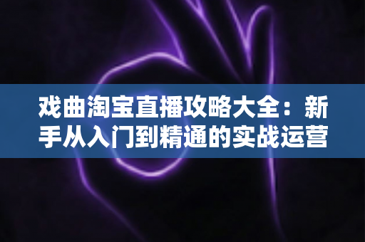 戏曲淘宝直播攻略大全：新手从入门到精通的实战运营指南