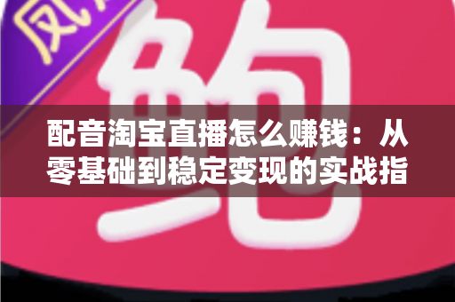配音淘宝直播怎么赚钱:从零基础到稳定变现的实战指南 配音淘宝直播怎么赚钱:从零基础到稳定变现的实战指南