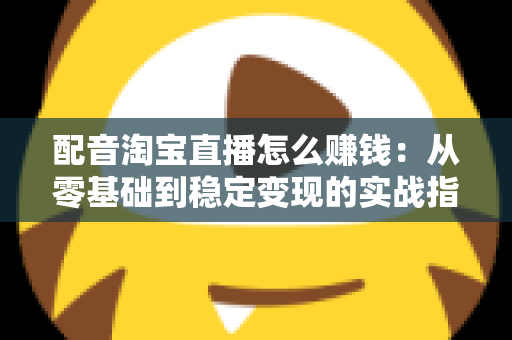 配音淘宝直播怎么赚钱：从零基础到稳定变现的实战指南