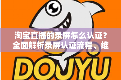 淘宝直播的录屏怎么认证?全面解析录屏认证流程、维权举证与实用操作指南 淘宝直播的录屏怎么认证?全面解析录屏认证流程、维权举证与实用操作指南