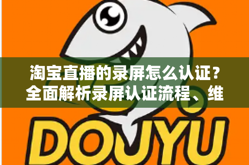 淘宝直播的录屏怎么认证?全面解析录屏认证流程、维权举证与实用操作指南 淘宝直播的录屏怎么认证?全面解析录屏认证流程、维权举证与实用操作指南