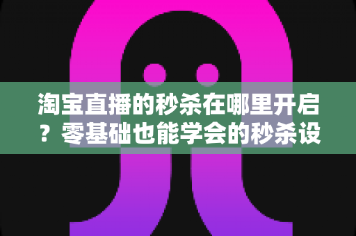 淘宝直播的秒杀在哪里开启?零基础也能学会的秒杀设置全攻略,助你快速引爆直播间销量 淘宝直播的秒杀在哪里开启?零基础也能学会的秒杀设置全攻略,助你快速引爆直播间销量