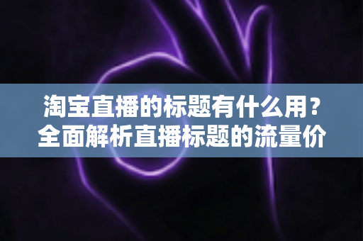 淘宝直播的标题有什么用?全面解析直播标题的流量价值与优化策略 淘宝直播的标题有什么用?全面解析直播标题的流量价值与优化策略