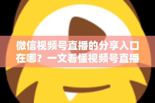 微信视频号直播的分享入口在哪?一文看懂视频号直播分享全流程与引流实战技巧 微信视频号直播的分享入口在哪?一文看懂视频号直播分享全流程与引流实战技巧