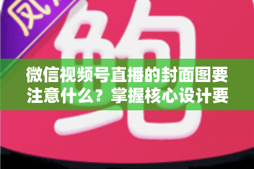 微信视频号直播的封面图要注意什么?掌握核心设计要点,让直播间人气与流量双倍提升 微信视频号直播的封面图要注意什么?掌握核心设计要点,让直播间人气与流量双倍提升