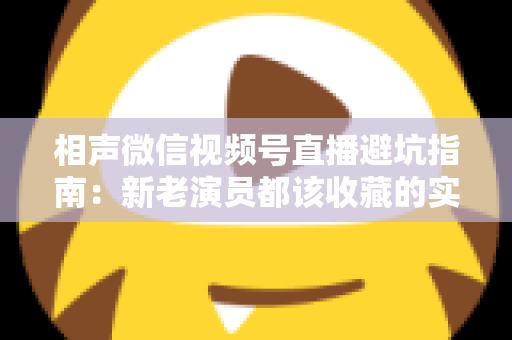 相声微信视频号直播避坑指南：新老演员都该收藏的实战避雷手册