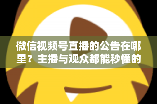 微信视频号直播的公告在哪里?主播与观众都能秒懂的查找与设置全攻略 微信视频号直播的公告在哪里?主播与观众都能秒懂的查找与设置全攻略