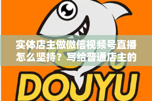 实体店主做微信视频号直播怎么坚持？写给普通店主的落地实操指南