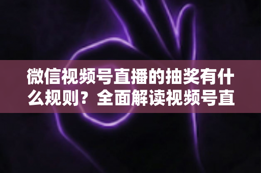 微信视频号直播的抽奖有什么规则?全面解读视频号直播抽奖玩法、参与条件与避坑指南 微信视频号直播的抽奖有什么规则?全面解读视频号直播抽奖玩法、参与条件与避坑指南