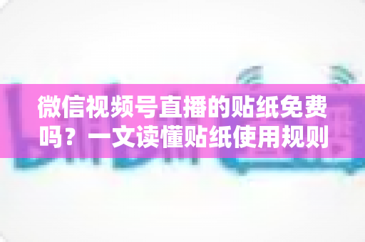 微信视频号直播的贴纸免费吗?一文读懂贴纸使用规则与免费技巧 微信视频号直播的贴纸免费吗?一文读懂贴纸使用规则与免费技巧