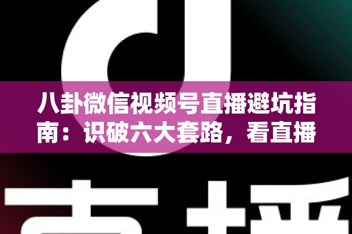 八卦微信视频号直播避坑指南:识破六大套路,看直播不花冤枉钱的实用手册 八卦微信视频号直播避坑指南:识破六大套路,看直播不花冤枉钱的实用手册