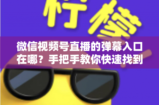 微信视频号直播的弹幕入口在哪？手把手教你快速找到弹幕入口，轻松玩转直播互动