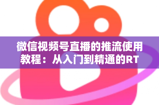 微信视频号直播的推流使用教程：从入门到精通的RTMP高清直播实战指南