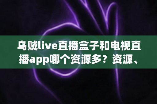 乌贼live直播盒子和电视直播app哪个资源多?资源、画质、体验全维度对比指南 乌贼live直播盒子和电视直播app哪个资源多?资源、画质、体验全维度对比指南