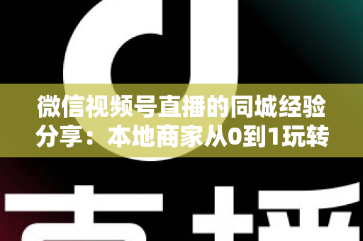 微信视频号直播的同城经验分享：本地商家从0到1玩转同城流量的实战指南