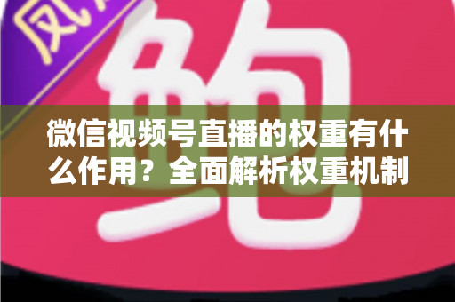 微信视频号直播的权重有什么作用?全面解析权重机制如何决定直播间流量、推荐与变现能力 微信视频号直播的权重有什么作用?全面解析权重机制如何决定直播间流量、推荐与变现能力