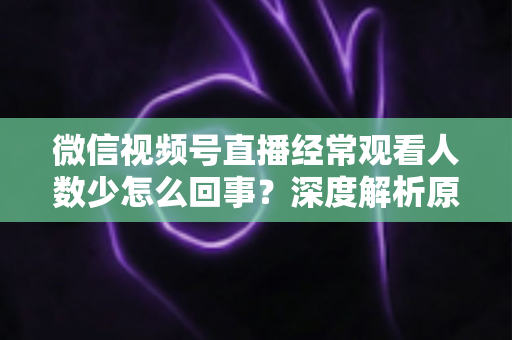 微信视频号直播经常观看人数少怎么回事？深度解析原因与提升观看量的实用指南