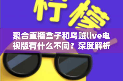 聚合直播盒子和乌贼live电视版有什么不同?深度解析两大观影方案的核心差异与选择指南 聚合直播盒子和乌贼live电视版有什么不同?深度解析两大观影方案的核心差异与选择指南