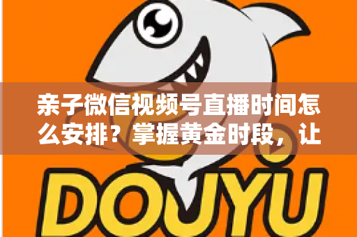 亲子微信视频号直播时间怎么安排?掌握黄金时段,让流量与互动双丰收 亲子微信视频号直播时间怎么安排?掌握黄金时段,让流量与互动双丰收