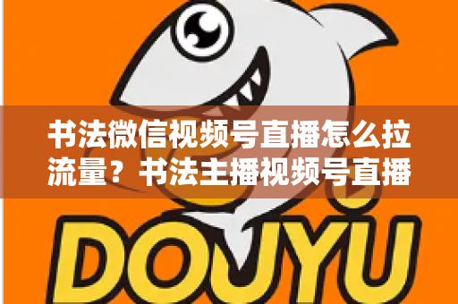 书法微信视频号直播怎么拉流量?书法主播视频号直播引流涨粉全攻略 书法微信视频号直播怎么拉流量?书法主播视频号直播引流涨粉全攻略