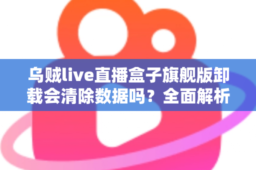 乌贼live直播盒子旗舰版卸载会清除数据吗?全面解析卸载机制、数据保留与备份恢复的实用指南 乌贼live直播盒子旗舰版卸载会清除数据吗?全面解析卸载机制、数据保留与备份恢复的实用指南