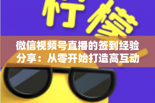 微信视频号直播的签到经验分享：从零开始打造高互动直播间的实战指南