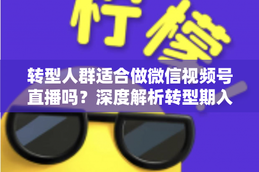 转型人群适合做微信视频号直播吗?深度解析转型期入局视频号直播的优势、挑战与实操指南 转型人群适合做微信视频号直播吗?深度解析转型期入局视频号直播的优势、挑战与实操指南