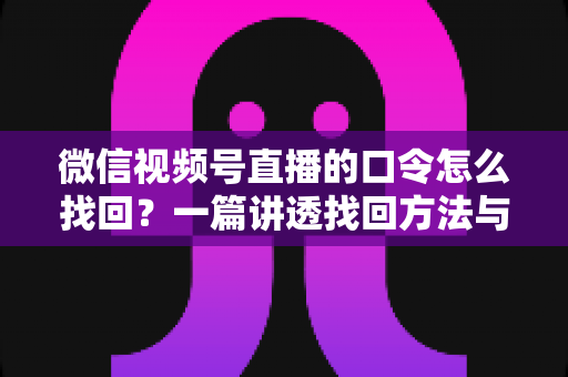 微信视频号直播的口令怎么找回?一篇讲透找回方法与防丢技巧的实用指南 微信视频号直播的口令怎么找回?一篇讲透找回方法与防丢技巧的实用指南