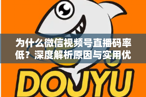 为什么微信视频号直播码率低?深度解析原因与实用优化指南 为什么微信视频号直播码率低?深度解析原因与实用优化指南