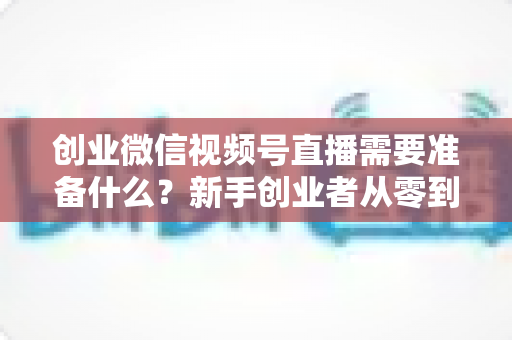 创业微信视频号直播需要准备什么?新手创业者从零到开播的完整准备指南 创业微信视频号直播需要准备什么?新手创业者从零到开播的完整准备指南
