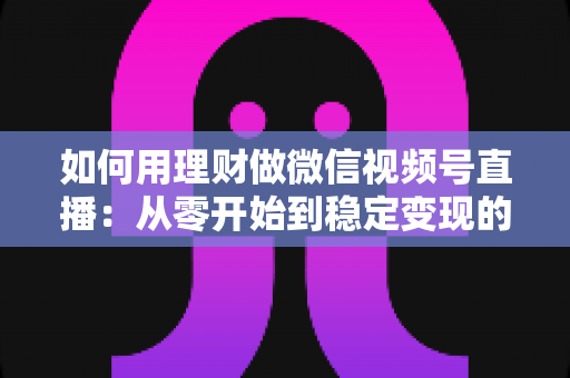 如何用理财做微信视频号直播:从零开始到稳定变现的全流程实战指南 如何用理财做微信视频号直播:从零开始到稳定变现的全流程实战指南