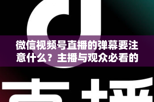 微信视频号直播的弹幕要注意什么?主播与观众必看的弹幕管理与互动规范全指南 微信视频号直播的弹幕要注意什么?主播与观众必看的弹幕管理与互动规范全指南