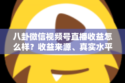 八卦微信视频号直播收益怎么样？收益来源、真实水平与提升技巧全解析