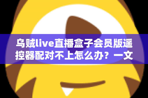 乌贼live直播盒子会员版遥控器配对不上怎么办?一文解决所有配对难题 乌贼live直播盒子会员版遥控器配对不上怎么办?一文解决所有配对难题