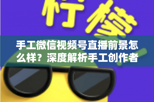 手工微信视频号直播前景怎么样?深度解析手工创作者的直播变现新机遇 手工微信视频号直播前景怎么样?深度解析手工创作者的直播变现新机遇