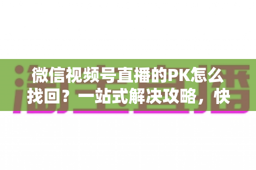 微信视频号直播的PK怎么找回？一站式解决攻略，快速恢复直播PK功能与回放记录