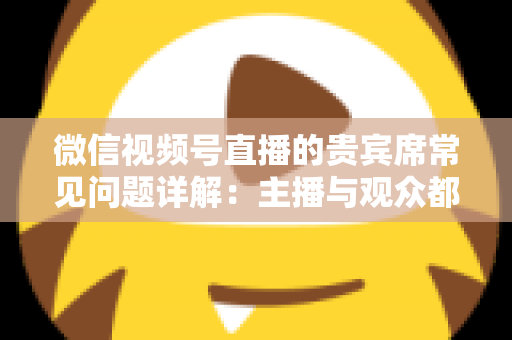 微信视频号直播的贵宾席常见问题详解：主播与观众都需要的实用运营指南