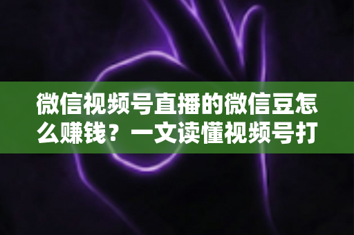 微信视频号直播的微信豆怎么赚钱？一文读懂视频号打赏变现全流程与实战攻略