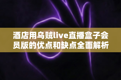 酒店用乌贼live直播盒子会员版的优点和缺点全面解析:酒店经营者不可错过的客房娱乐升级指南 酒店用乌贼live直播盒子会员版的优点和缺点全面解析:酒店经营者不可错过的客房娱乐升级指南